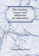 The teacher, essays and addresses on education, George Herbert Palmer 