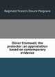 Oliver Cromwell, the protector: an appreciation based on contemporary evidence, Reginald Francis Douce Palgrave 