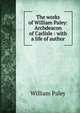 The works of William Paley: Archdeacon of Carlisle : with a life of author, William Paley 