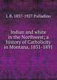 Indian and white in the Northwest; a history of Catholicity in Montana, 1831-1891, L B. 1837-1927 Palladino 