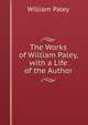 The Works of William Paley, with a Life of the Author, William Paley 