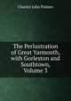 The Perlustration of Great Yarmouth, with Gorleston and Southtown, Volume 3, Charles John Palmer 