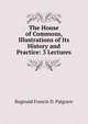 The House of Commons, Illustrations of Its History and Practice: 3 Lectures, Reginald Francis D. Palgrave 