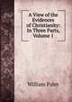 A View of the Evidences of Christianity: In Three Parts, Volume 1, William Paley 