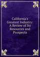 California's Greatest Industry: A Review of Its Resources and Prospects, 