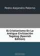 El Cristianismo En La Antigua Civilizacion Tagalog (Spanish Edition), Pedro Alejandro Paterno 