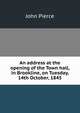 An address at the opening of the Town hall, in Brookline, on Tuesday, 14th October, 1845, John Pierce 