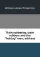Train robberies, train robbers and the "holdup" men; address, William Allan Pinkerton 