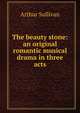 The beauty stone: an original romantic musical drama in three acts, Sullivan, Arthur Sir 
