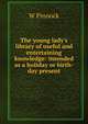 The young lady's library of useful and entertaining knowledge: intended as a holiday or birth-day present, W Pinnock 