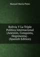 Bolivia Y La Triple Politica Internacional (Anexion, Conquista, Hegemonia) . (Spanish Edition), Manuel Maria Pinto 