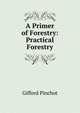 A Primer of Forestry: Practical Forestry, Pinchot, Gifford 
