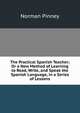 The Practical Spanish Teacher; Or a New Method of Learning to Read, Write, and Speak the Spanish Language, in a Series of Lessons, Norman Pinney 