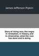 Story of rising race, the negro in revelation, in history, and in citizenship; what the race has done and is doing, James Jefferson Pipkin 
