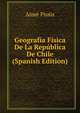 Geografia Fisica De La Republica De Chile (Spanish Edition), Aime Pissis 