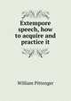 Extempore speech, how to acquire and practice it, William Pittenger 