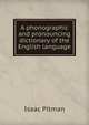A phonographic and pronouncing dictionary of the English language, Isaac Pitman 