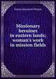 Missionary heroines in eastern lands; woman's work in mission fields, Emma Raymond Pitman 