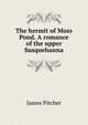 The hermit of Moss Pond. A romance of the upper Susquehanna, James Pitcher 
