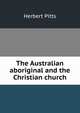 The Australian aboriginal and the Christian church, Herbert Pitts 