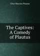 The Captives: A Comedy of Plautus, Titus Maccius Plautus 