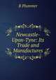 Newcastle-Upon-Tyne: Its Trade and Manufactures, B Plummer 