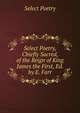 Select Poetry, Chiefly Sacred, of the Reign of King James the First, Ed. by E. Farr, Select Poetry 