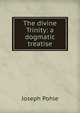 The divine Trinity: a dogmatic treatise, Joseph Pohle 