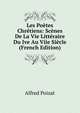 Les Poetes Chretiens: Scenes De La Vie Litteraire Du Ive Au Viie Siecle (French Edition), Alfred Poizat 