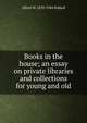 Books in the house; an essay on private libraries and collections for young and old, Pollard, Alfred W. (Alfred William), 1859-1944 