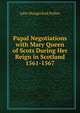 Papal Negotiations with Mary Queen of Scots During Her Reign in Scotland 1561-1567, John Hungerford Pollen 