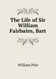The Life of Sir William Fairbairn, Bart, William Pole 