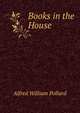 Books in the House, Pollard, Alfred W. (Alfred William), 1859-1944 