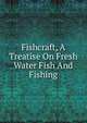 Fishcraft, A Treatise On Fresh Water Fish And Fishing, 