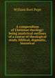 A compendium of Christian theology: being analytical outlines of a course of theological study, biblical, dogmatic, historical, William Burt Pope 