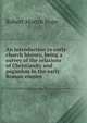 An introduction to early church history, being a survey of the relations of Christianity and paganism in the early Roman empire, Robert Martin Pope 
