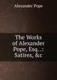 The Works of Alexander Pope, Esq. .: Satires, &c, Alexander Pope 