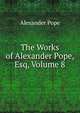 The Works of Alexander Pope, Esq, Volume 8, Alexander Pope 