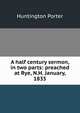 A half century sermon, in two parts: preached at Rye, N.H. January, 1835, Huntington Porter 