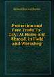 Protection and Free Trade To-Day: At Home and Abroad, in Field and Workshop, Porter, Robert P. (Robert Percival), 1852-1917 
