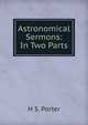 Astronomical Sermons: In Two Parts, H S. Porter 