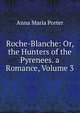 Roche-Blanche: Or, the Hunters of the Pyrenees. a Romance, Volume 3, Anna Maria Porter 