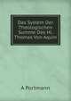 Das System Der Theologischen Summe Des Hl. Thomas Von Aquin: Mit Anmerkungen Und Erklarungder Scholastischen Ausdrucke Und Einem Anhang Uber: "Die . Thomistischen Philosophie." (German Edition), A. Portmann 