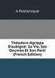 Th?odore-Agrippa D'aubign?: Sa Vie, Ses Oeuvres Et Son Parti (French Edition), A Postansque 