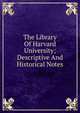 The Library Of Harvard University; Descriptive And Historical Notes, 
