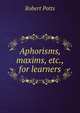 Aphorisms, maxims, etc., for learners, Robert Potts 