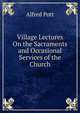 Village Lectures On the Sacraments and Occasional Services of the Church, Alfred Pott 