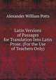 Latin Versions of Passages for Translation Into Latin Prose. (For the Use of Teachers Only)., Alexander William Potts 