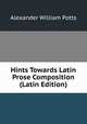 Hints Towards Latin Prose Composition (Latin Edition), Alexander William Potts 
