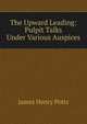 The Upward Leading: Pulpit Talks Under Various Auspices, James Henry Potts 